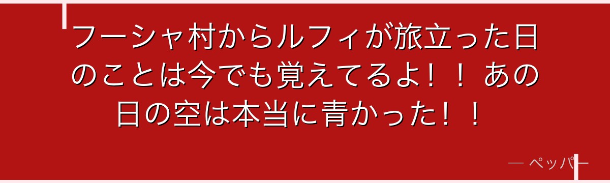 フーシャ村からルフィが旅立った日のことは今でも覚えてるよ!!あの日の空は本当に青かった!!