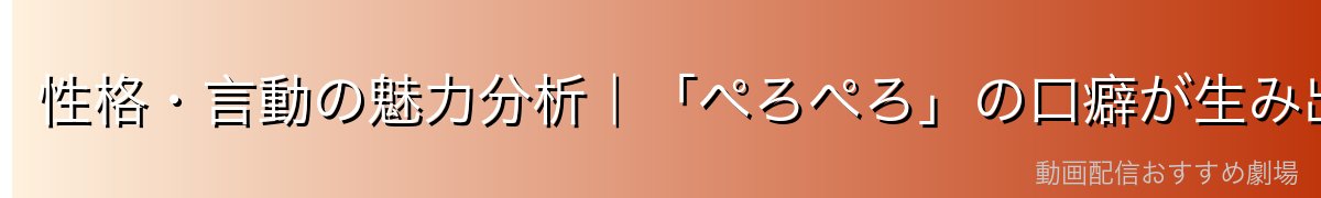 性格・言動の魅力分析|「ぺろぺろ」の口癖が生み出すキャラクターの深み