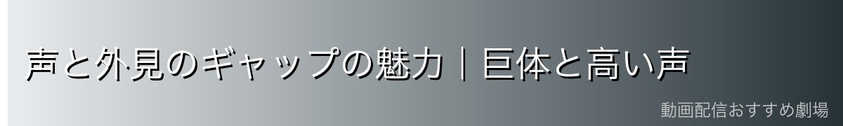 声と外見のギャップの魅力|巨体と高い声