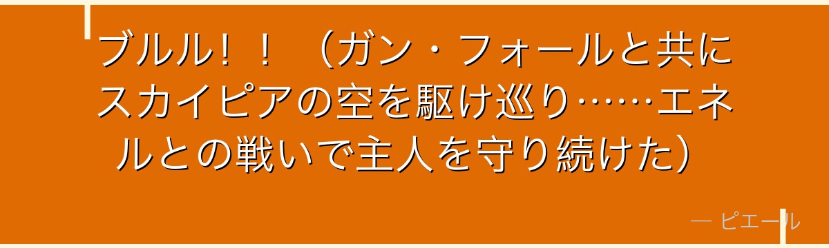 ブルル!!(ガン・フォールと共にスカイピアの空を駆け巡り……エネルとの戦いで主人を守り続けた)