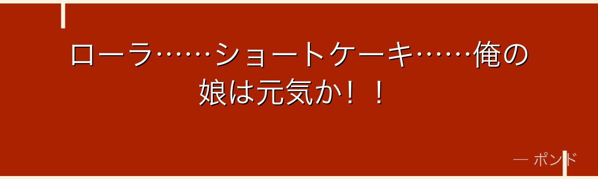 ローラ……ショートケーキ……俺の娘は元気か！！