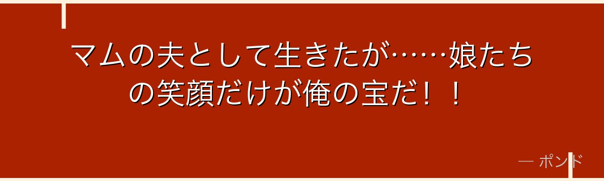 マムの夫として生きたが……娘たちの笑顔だけが俺の宝だ！！