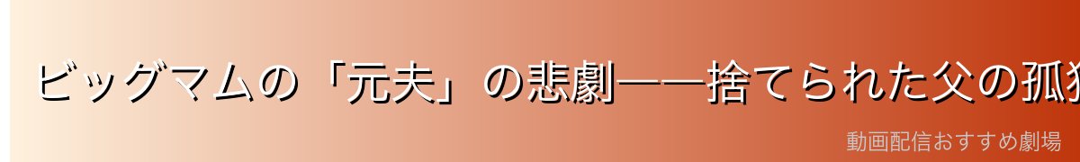 ビッグマムの「元夫」の悲劇――捨てられた父の孤独