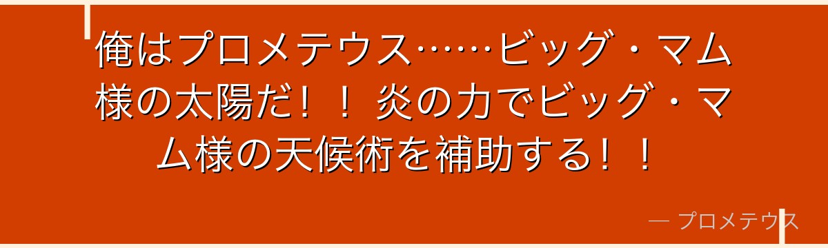 俺はプロメテウス……ビッグ・マム様の太陽だ!!炎の力でビッグ・マム様の天候術を補助する!!