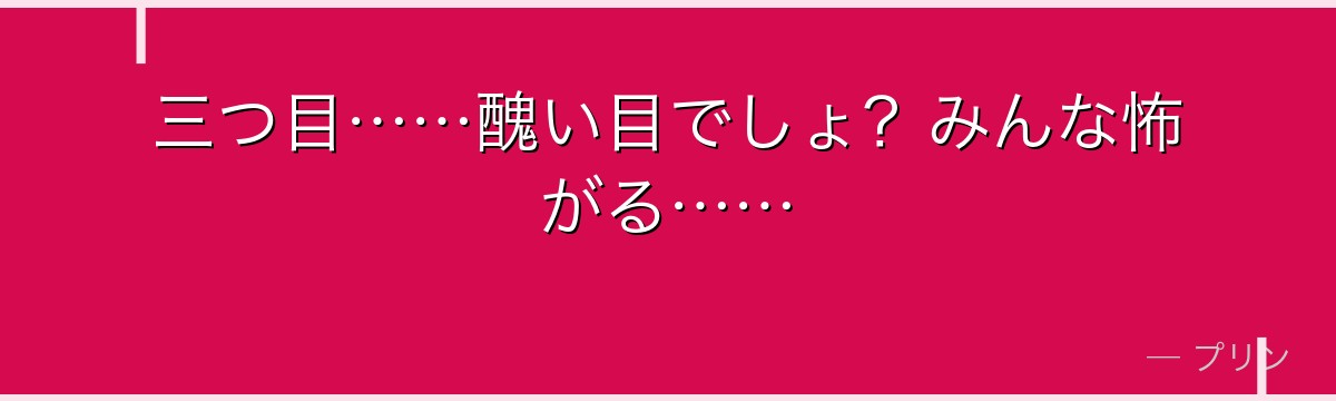 三つ目……醜い目でしょ?みんな怖がる……