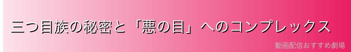 三つ目族の秘密と「悪の目」へのコンプレックス