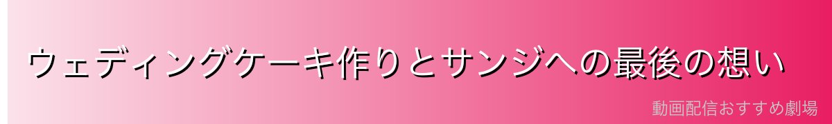 ウェディングケーキ作りとサンジへの最後の想い