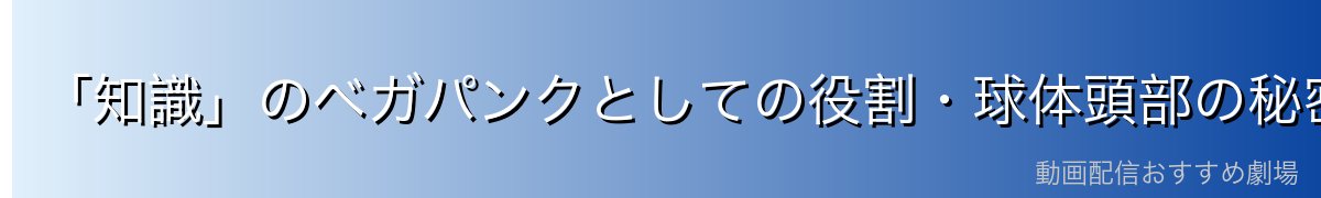 「知識」のベガパンクとしての役割・球体頭部の秘密