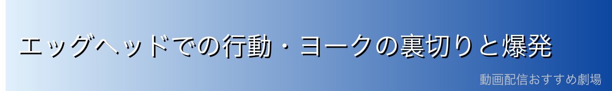 エッグヘッドでの行動・ヨークの裏切りと爆発