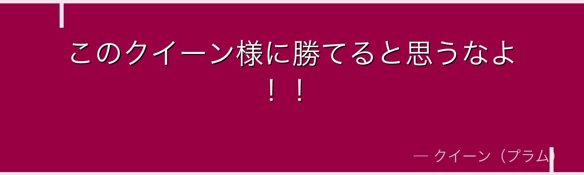 このクイーン様に勝てると思うなよ！！