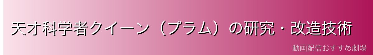 天才科学者クイーン（プラム）の研究・改造技術