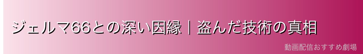 ジェルマ66との深い因縁｜盗んだ技術の真相