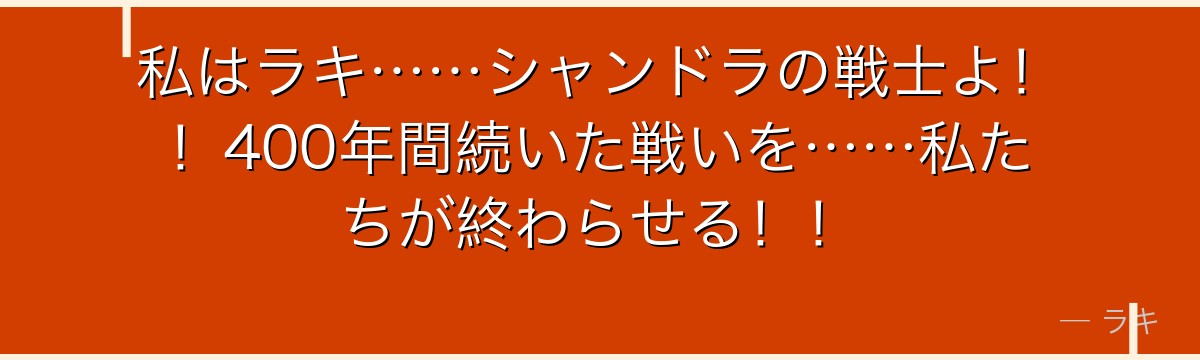 私はラキ……シャンドラの戦士よ!!400年間続いた戦いを……私たちが終わらせる!!