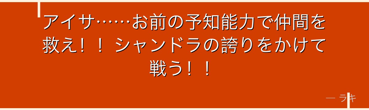 アイサ……お前の予知能力で仲間を救え!!シャンドラの誇りをかけて戦う!!