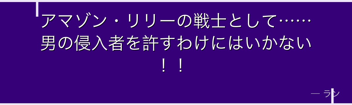 アマゾン・リリーの戦士として……男の侵入者を許すわけにはいかない!!