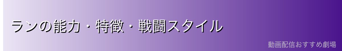 ランの能力・特徴・戦闘スタイル