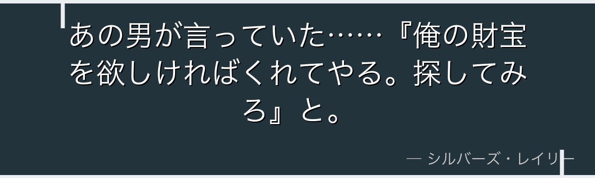 あの男が言っていた……『俺の財宝を欲しければくれてやる。探してみろ』と。