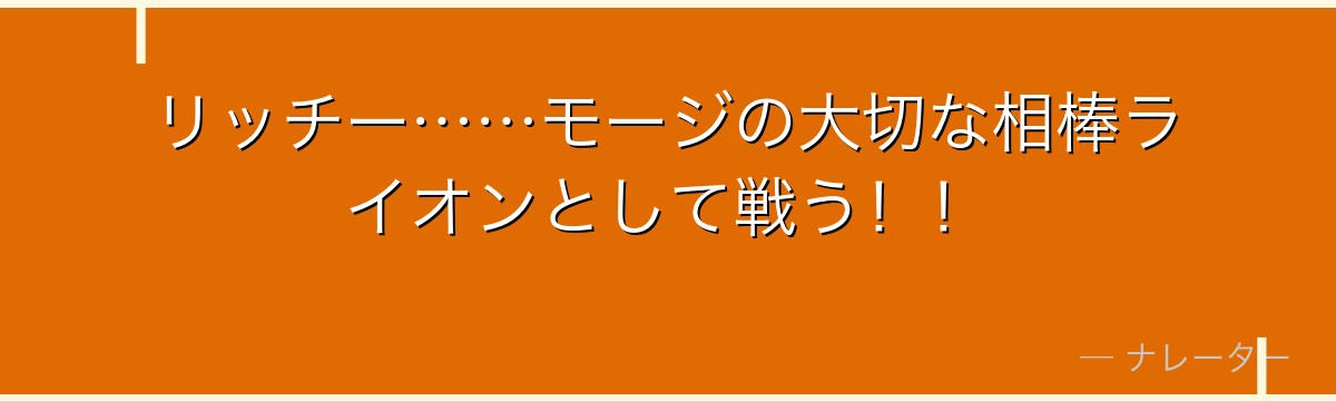 リッチー……モージの大切な相棒ライオンとして戦う!!