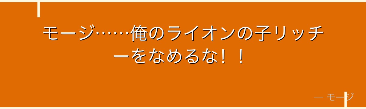 モージ……俺のライオンの子リッチーをなめるな!!