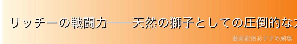 リッチーの戦闘力——天然の獅子としての圧倒的な力