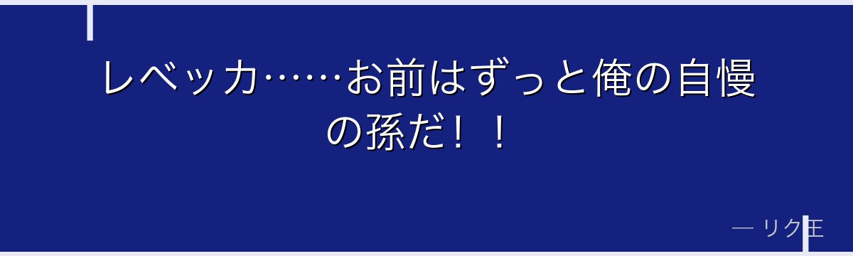 レベッカ……お前はずっと俺の自慢の孫だ!!