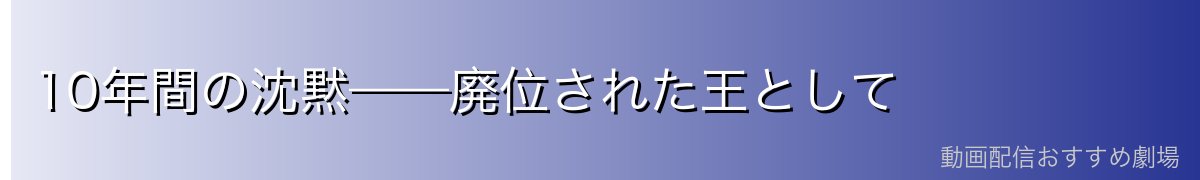 10年間の沈黙——廃位された王として