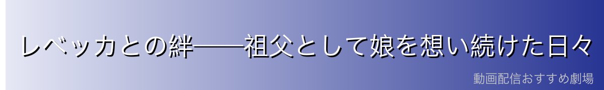 レベッカとの絆——祖父として娘を想い続けた日々