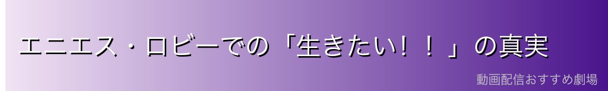 エニエス・ロビーでの「生きたい!!」の真実