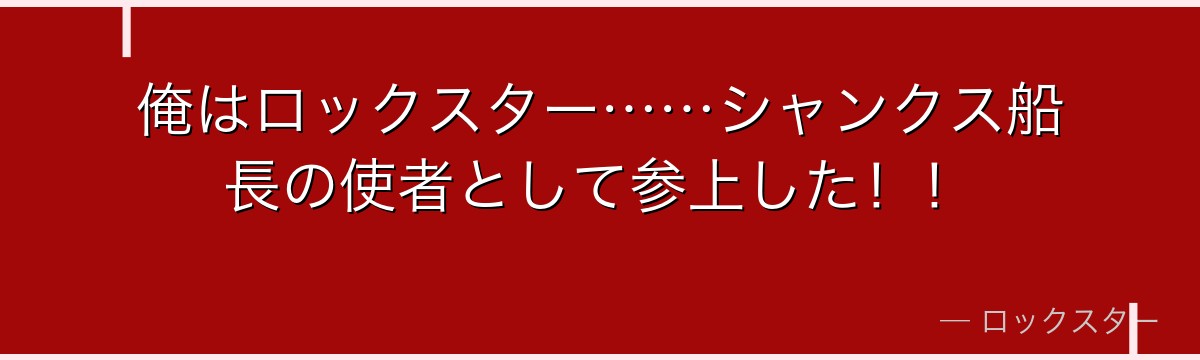 俺はロックスター……シャンクス船長の使者として参上した！！