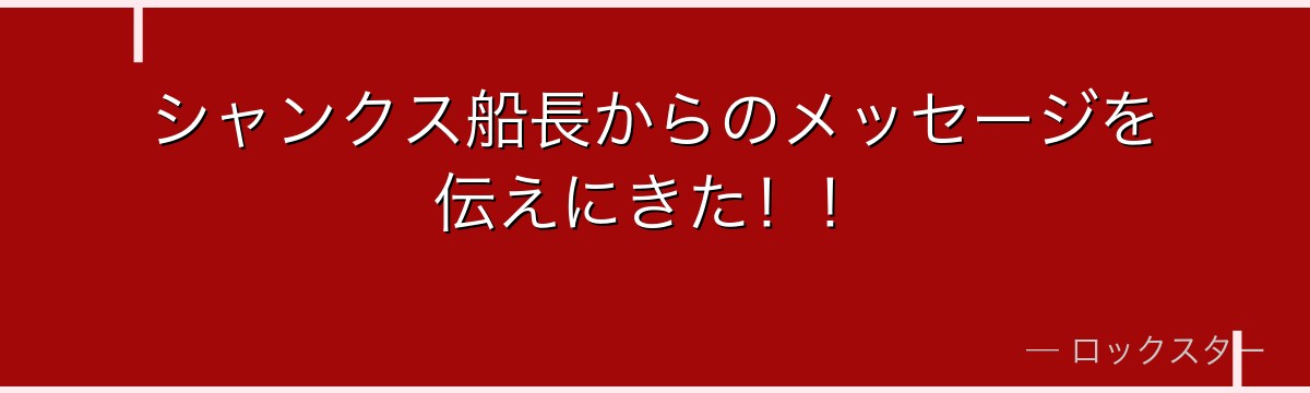 シャンクス船長からのメッセージを伝えにきた！！