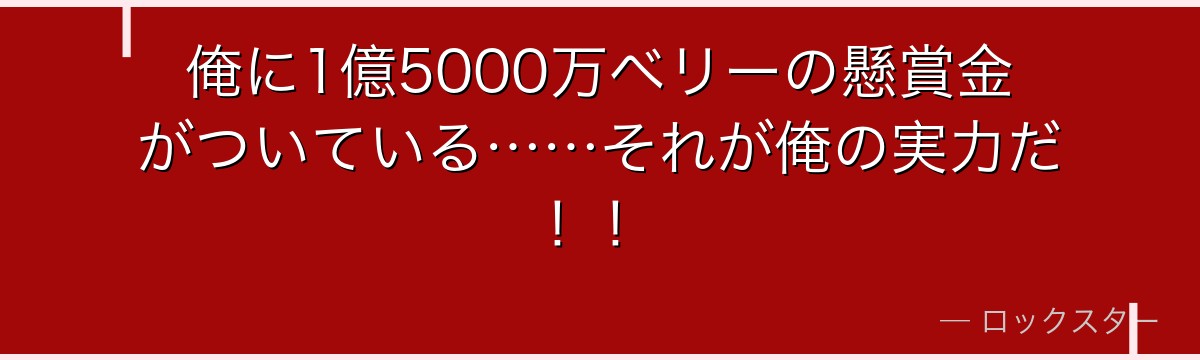 俺に1億5000万ベリーの懸賞金がついている……それが俺の実力だ！！