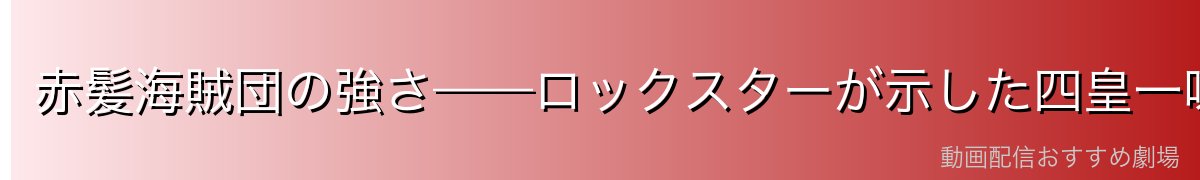 赤髪海賊団の強さ——ロックスターが示した四皇一味の格
