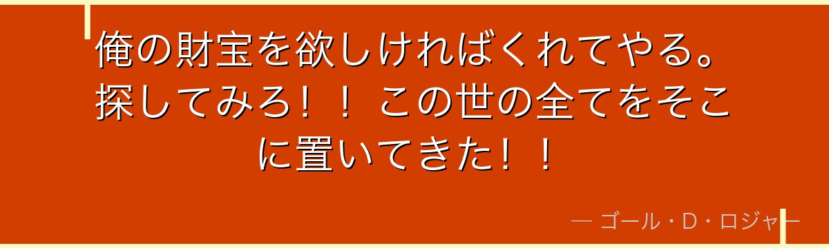 俺の財宝を欲しければくれてやる。探してみろ!!この世の全てをそこに置いてきた!!