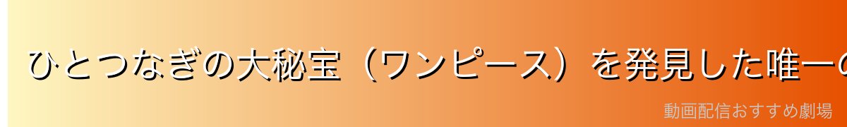 ひとつなぎの大秘宝(ワンピース)を発見した唯一の海賊