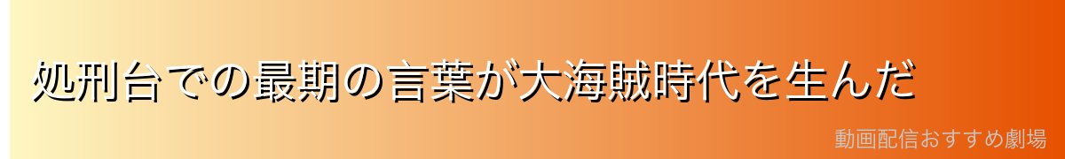 処刑台での最期の言葉が大海賊時代を生んだ
