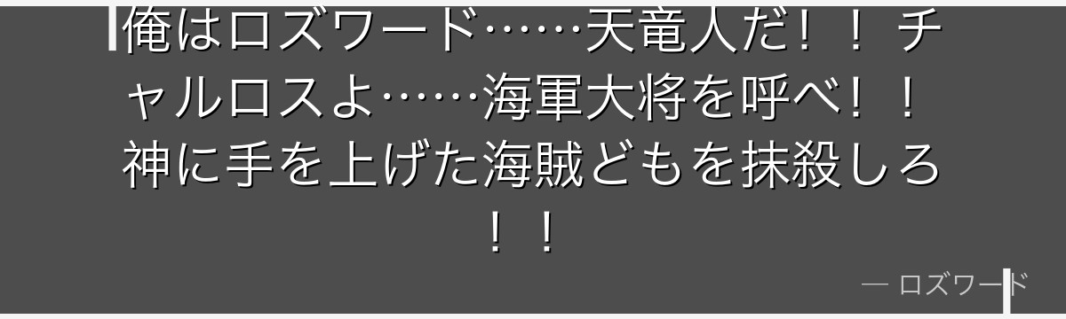 俺はロズワード……天竜人だ!!チャルロスよ……海軍大将を呼べ!!神に手を上げた海賊どもを抹殺しろ!!