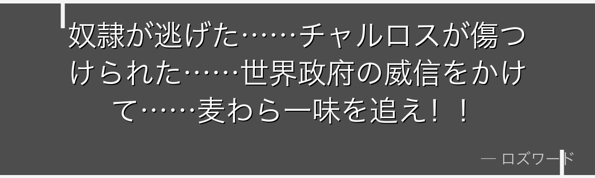 奴隷が逃げた……チャルロスが傷つけられた……世界政府の威信をかけて……麦わら一味を追え!!