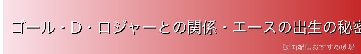 ゴール・D・ロジャーとの関係・エースの出生の秘密
