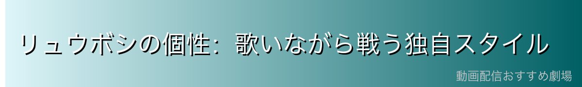 リュウボシの個性：歌いながら戦う独自スタイル