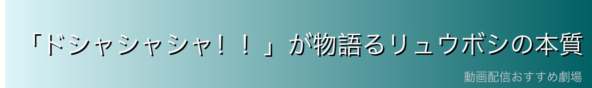 「ドシャシャシャ！！」が物語るリュウボシの本質