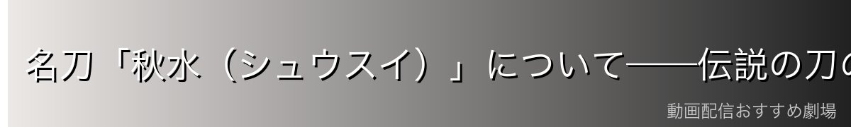 名刀「秋水（シュウスイ）」について——伝説の刀のその後