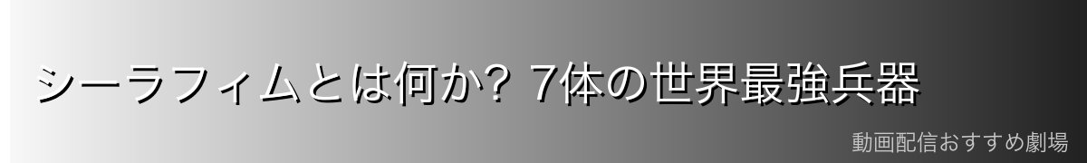 シーラフィムとは何か？7体の世界最強兵器