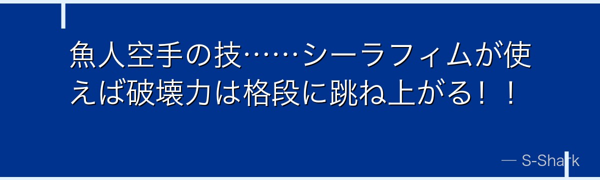 魚人空手の技……シーラフィムが使えば破壊力は格段に跳ね上がる！！