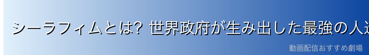 シーラフィムとは？世界政府が生み出した最強の人造兵器