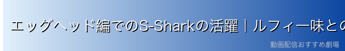 エッグヘッド編でのS-Sharkの活躍｜ルフィ一味との激闘