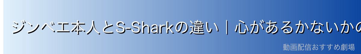 ジンベエ本人とS-Sharkの違い｜心があるかないかの大きな差