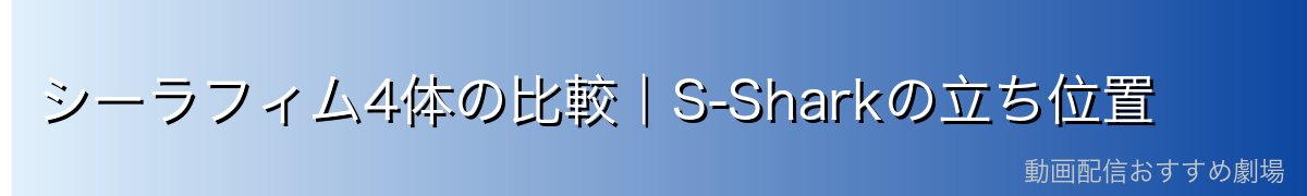 シーラフィム4体の比較｜S-Sharkの立ち位置