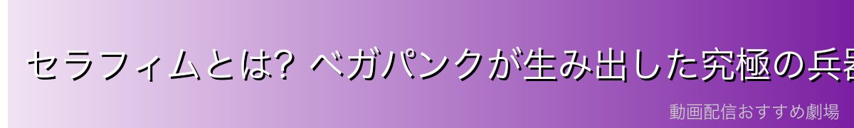 セラフィムとは?ベガパンクが生み出した究極の兵器