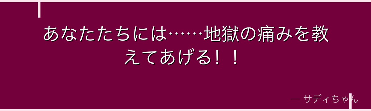 あなたたちには……地獄の痛みを教えてあげる！！