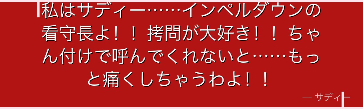 私はサディー……インペルダウンの看守長よ！！拷問が大好き！！ちゃん付けで呼んでくれないと……もっと痛くしちゃうわよ！！